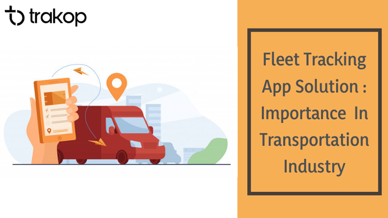 Importance of Fleet Tracking App Solution In Transportation Industry- Trakop